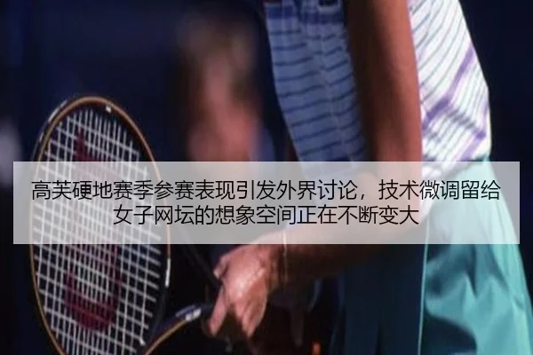 高芙硬地赛季参赛表现引发外界讨论，技术微调留给女子网坛的想象空间正在不断变大
